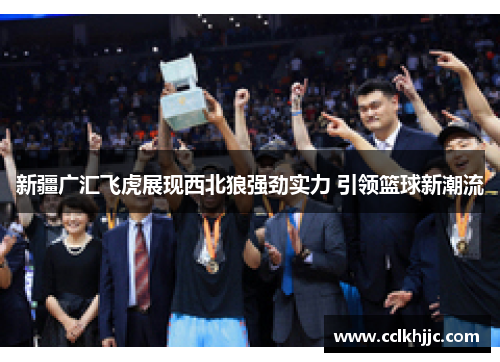 新疆广汇飞虎展现西北狼强劲实力 引领篮球新潮流