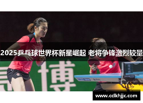 2025乒乓球世界杯新星崛起 老将争锋激烈较量
