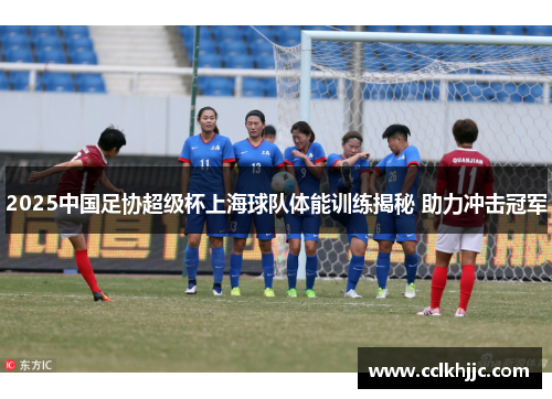 2025中国足协超级杯上海球队体能训练揭秘 助力冲击冠军