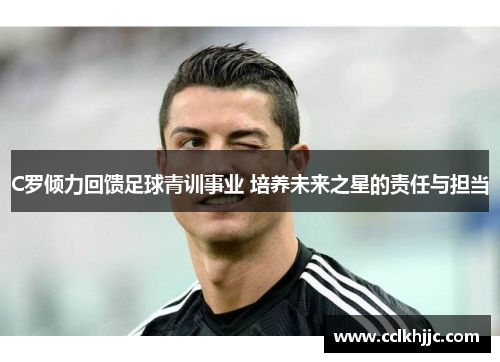 C罗倾力回馈足球青训事业 培养未来之星的责任与担当