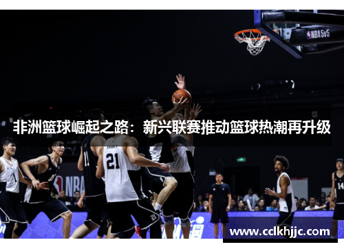 非洲篮球崛起之路：新兴联赛推动篮球热潮再升级