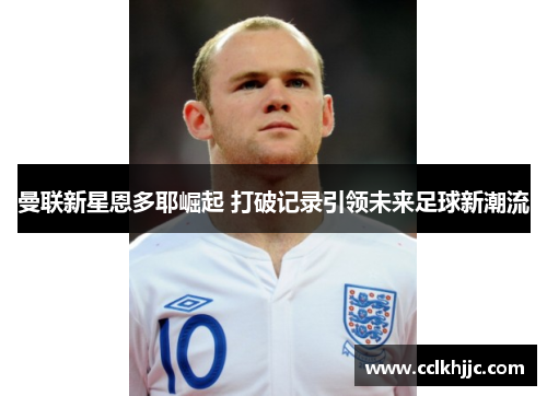 曼联新星恩多耶崛起 打破记录引领未来足球新潮流