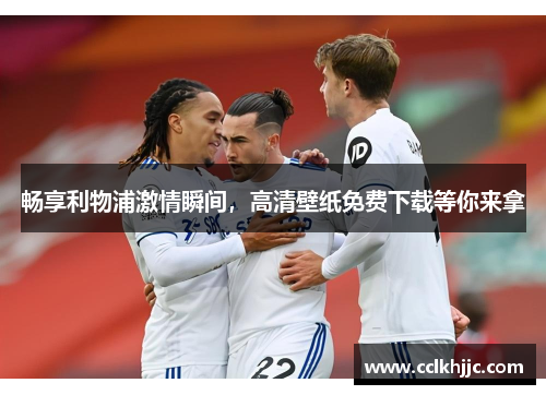 畅享利物浦激情瞬间，高清壁纸免费下载等你来拿