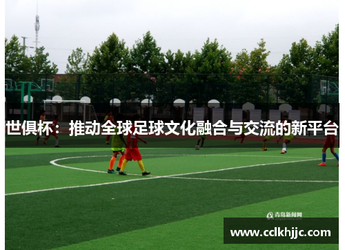 世俱杯：推动全球足球文化融合与交流的新平台