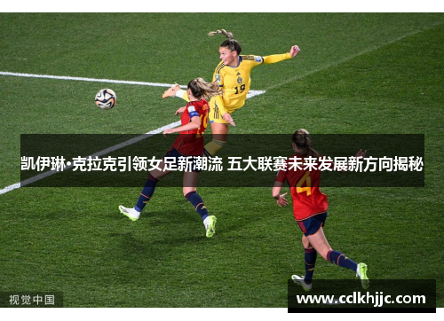 凯伊琳·克拉克引领女足新潮流 五大联赛未来发展新方向揭秘