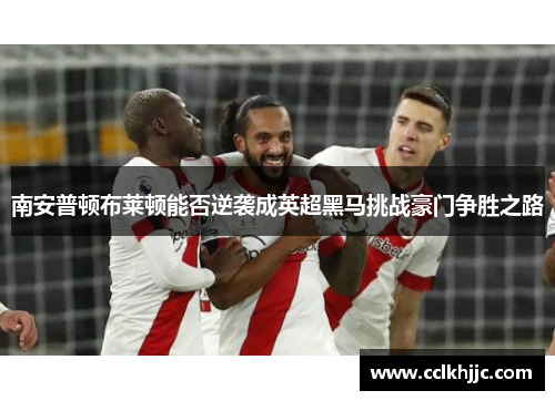南安普顿布莱顿能否逆袭成英超黑马挑战豪门争胜之路