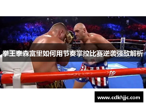 拳王泰森富里如何用节奏掌控比赛逆袭强敌解析